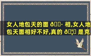 女人地包天的面 🌷 相,女人地包天面相好不好,真的 🦉 是克夫相么